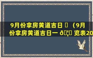 9月份拿房黄道吉日 ☘ （9月份拿房黄道吉日一 🦍 览表2023年）